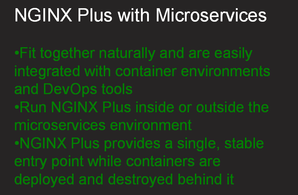NGINX Plus and microservices fit together naturally and integrate easily with DevOps tools and containers; NGINX Plus provides a single, stable entry point as containers are deployed and destroyed [webinar "Deploying NGINX Plus & Kubernetes on Google Cloud Platform" includes information on how switching from a monolithic to microservices architecture can help with application delivery and continuous integration - broadcast 23 May 2016]